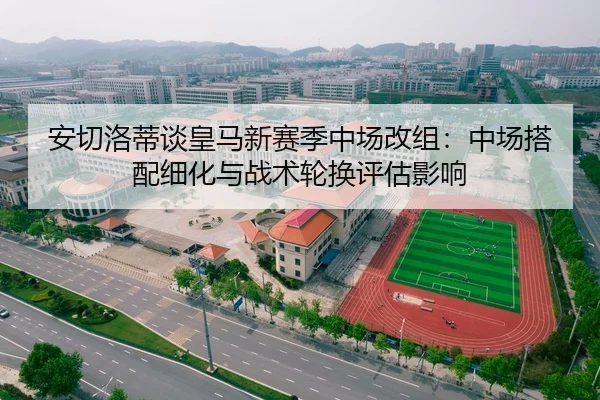 安切洛蒂谈皇马新赛季中场改组：中场搭配细化与战术轮换评估影响