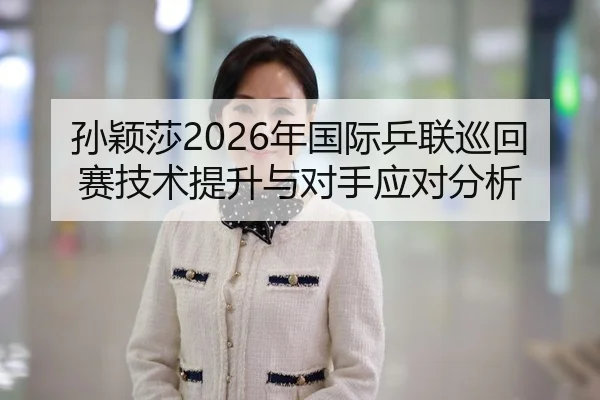 孙颖莎2026年国际乒联巡回赛技术提升与对手应对分析